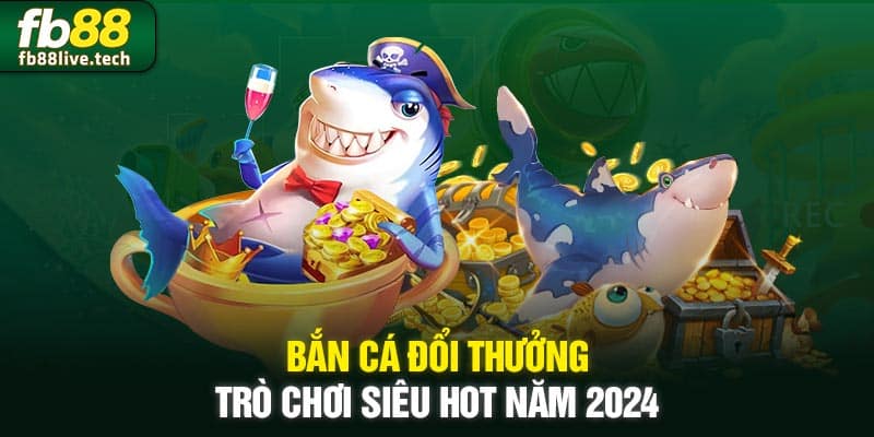 Bắn Cá Đổi Thưởng - Trò Chơi Siêu Hot Năm 2024