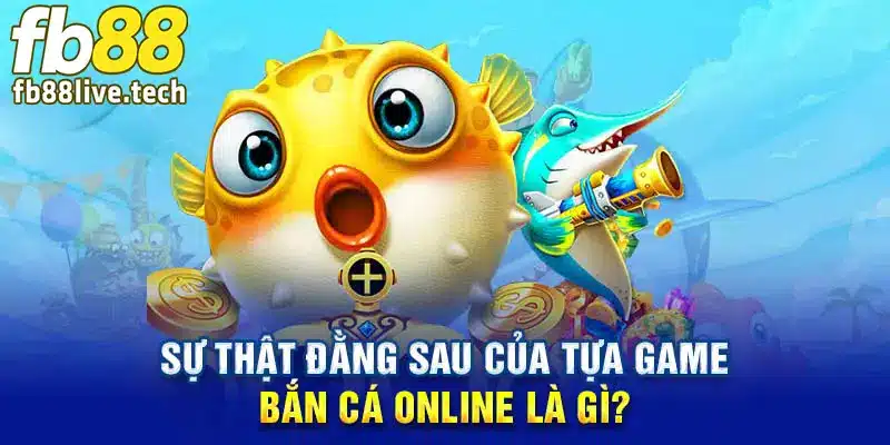 Sự thật đằng sau của tựa game bắn cá online